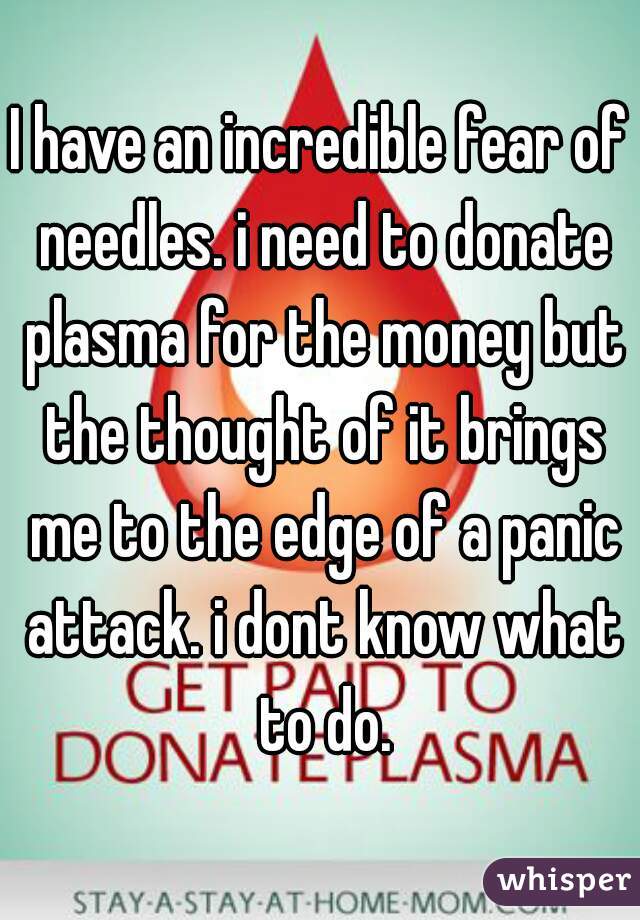 I have an incredible fear of needles. i need to donate plasma for the money but the thought of it brings me to the edge of a panic attack. i dont know what to do.