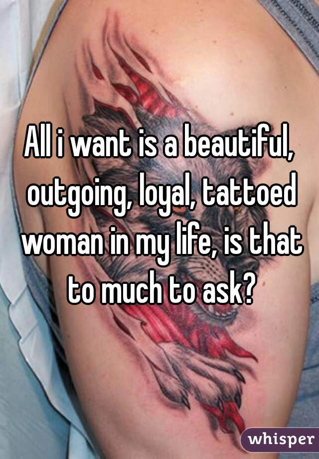 All i want is a beautiful, outgoing, loyal, tattoed woman in my life, is that to much to ask?