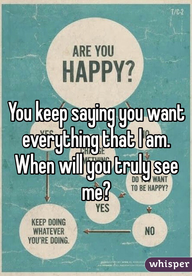 You keep saying you want everything that I am. When will you truly see me? 