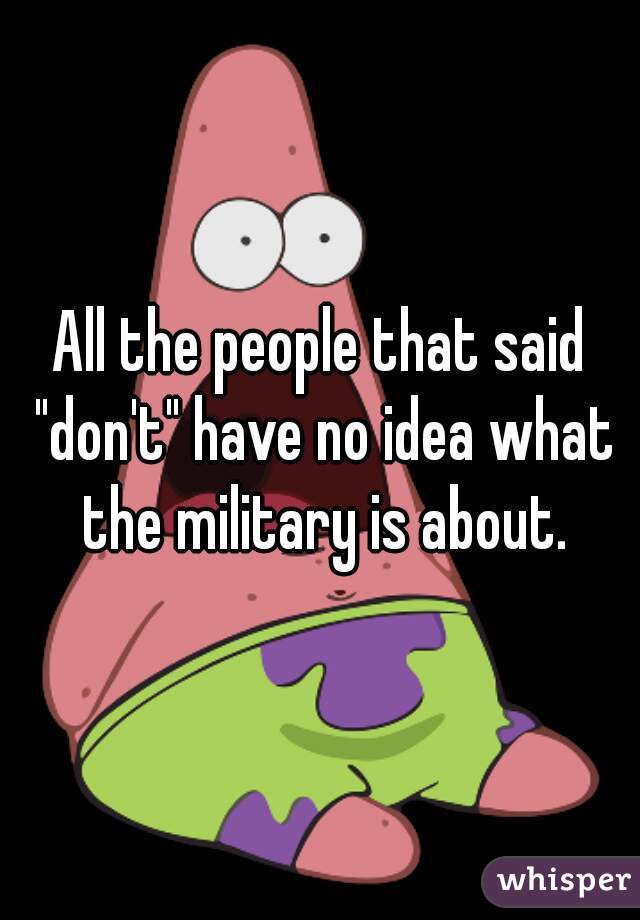 All the people that said "don't" have no idea what the military is about.
