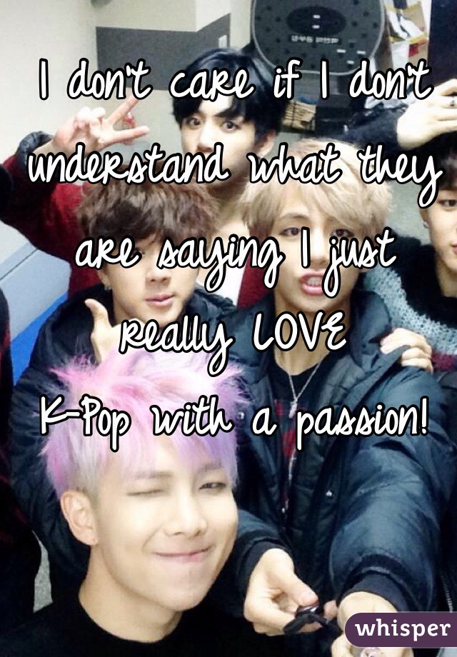 I don't care if I don't understand what they are saying I just really LOVE 
K-Pop with a passion! 