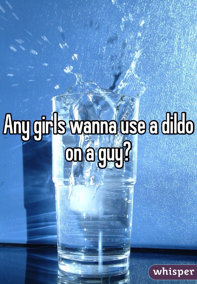 Any girls wanna use a dildo on a guy?