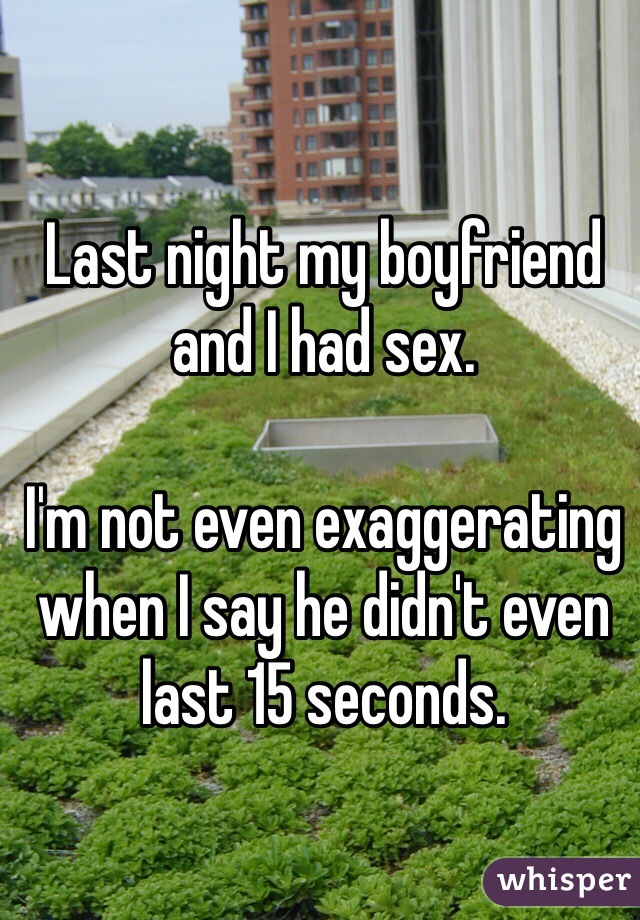 Last night my boyfriend and I had sex. 

I'm not even exaggerating when I say he didn't even last 15 seconds. 