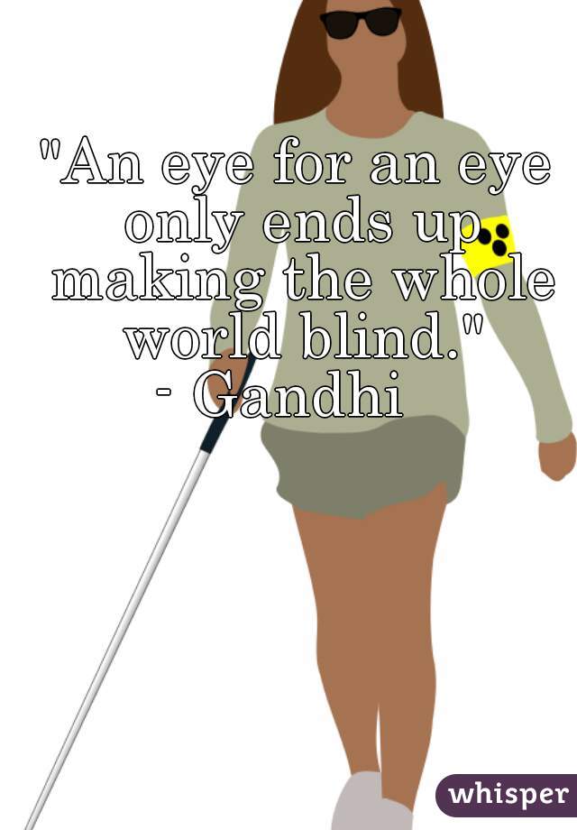 "An eye for an eye only ends up making the whole world blind."
- Gandhi  