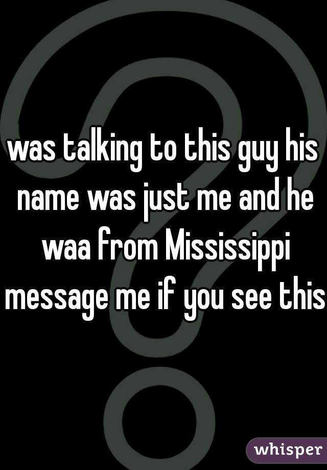 was talking to this guy his name was just me and he waa from Mississippi message me if you see this