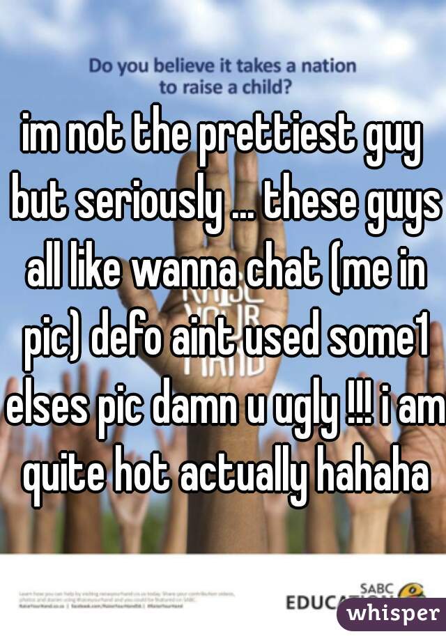 im not the prettiest guy but seriously ... these guys all like wanna chat (me in pic) defo aint used some1 elses pic damn u ugly !!! i am quite hot actually hahaha