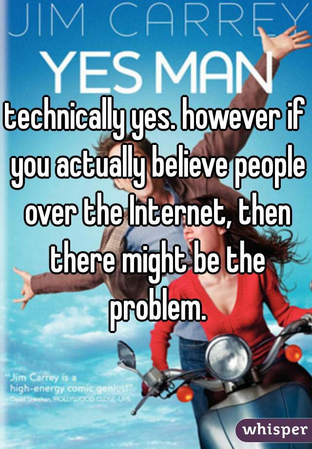 technically yes. however if you actually believe people over the Internet, then there might be the problem.