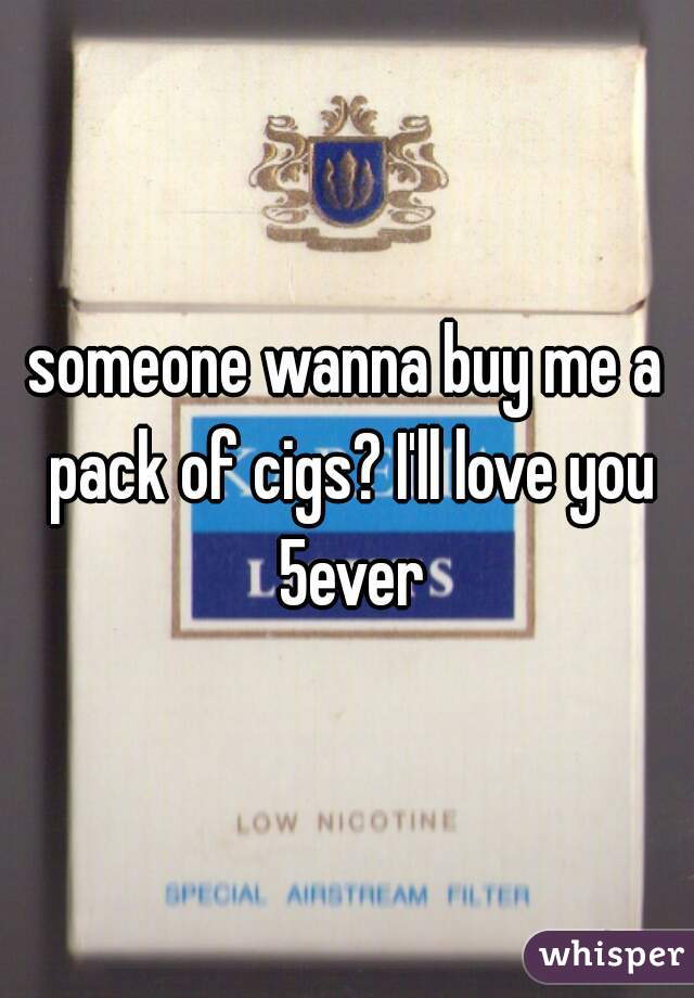 someone wanna buy me a pack of cigs? I'll love you 5ever