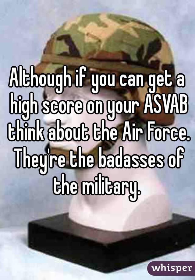 Although if you can get a high score on your ASVAB think about the Air Force. They're the badasses of the military. 