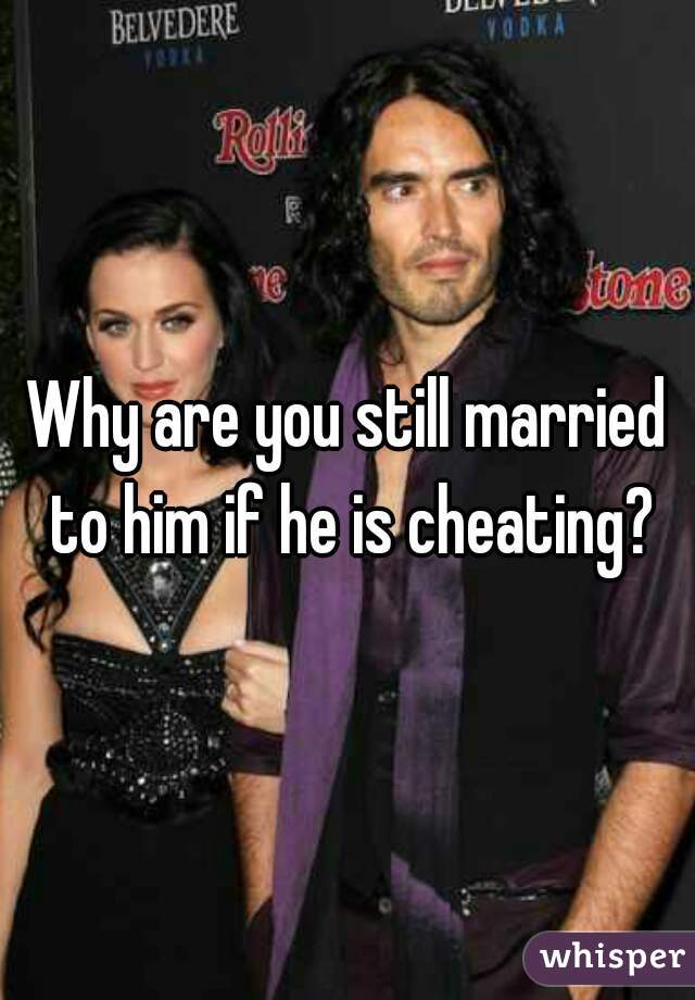 Why are you still married to him if he is cheating?