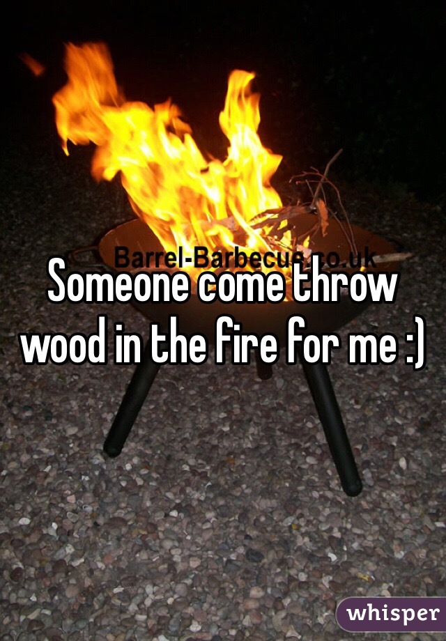 Someone come throw wood in the fire for me :)