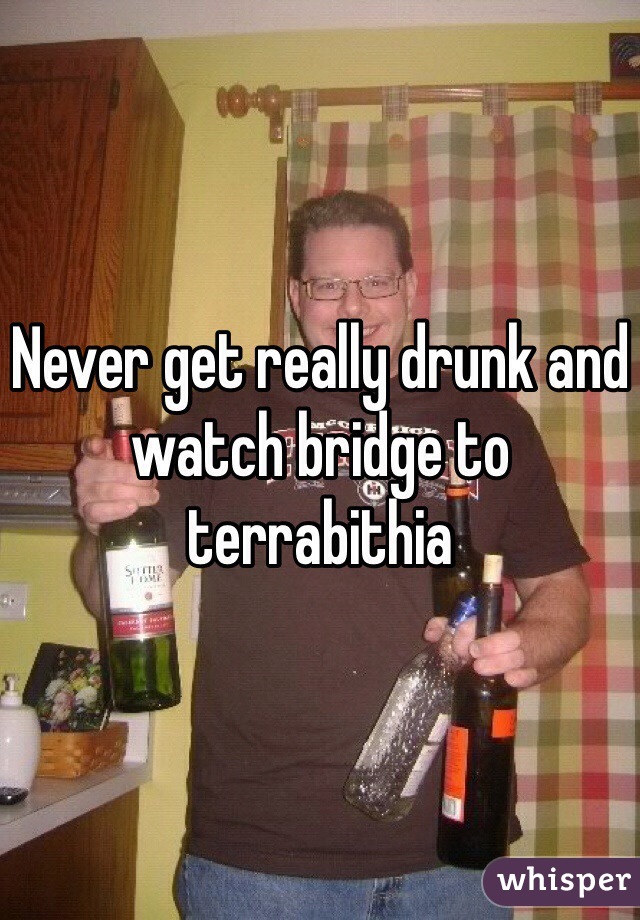 Never get really drunk and watch bridge to terrabithia  