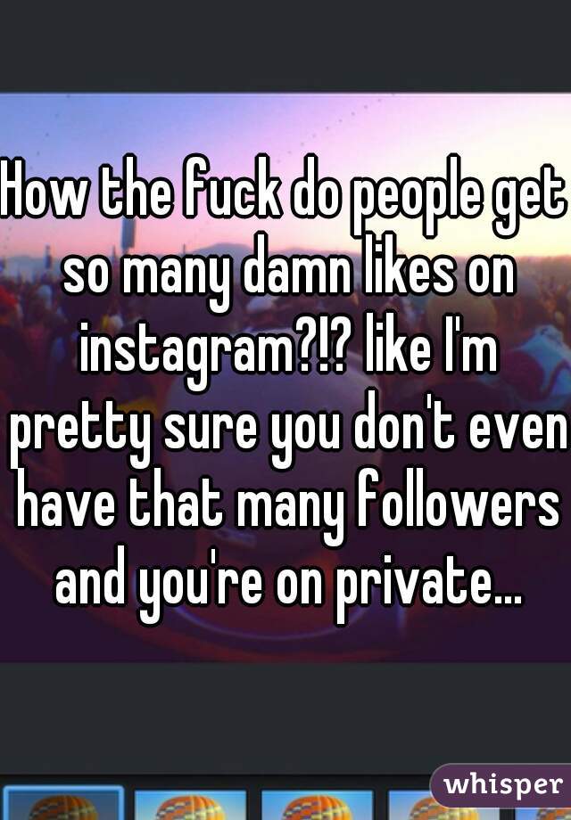 How the fuck do people get so many damn likes on instagram?!? like I'm pretty sure you don't even have that many followers and you're on private...