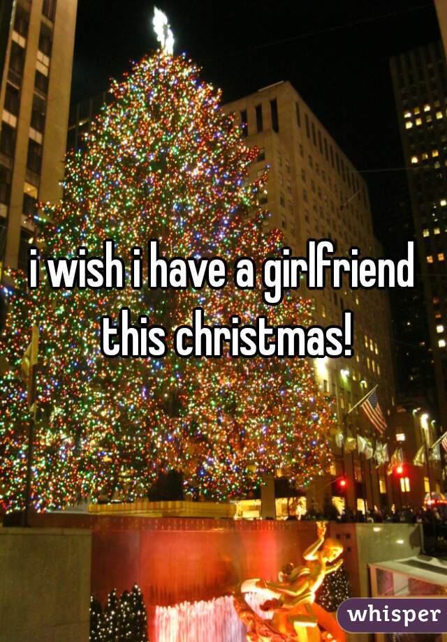 i wish i have a girlfriend this christmas!