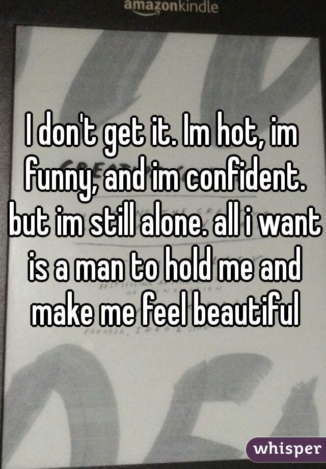 I don't get it. Im hot, im funny, and im confident. but im still alone. all i want is a man to hold me and make me feel beautiful