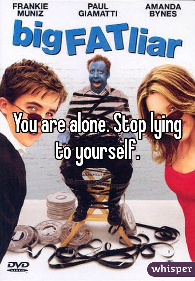 You are alone. Stop lying to yourself.