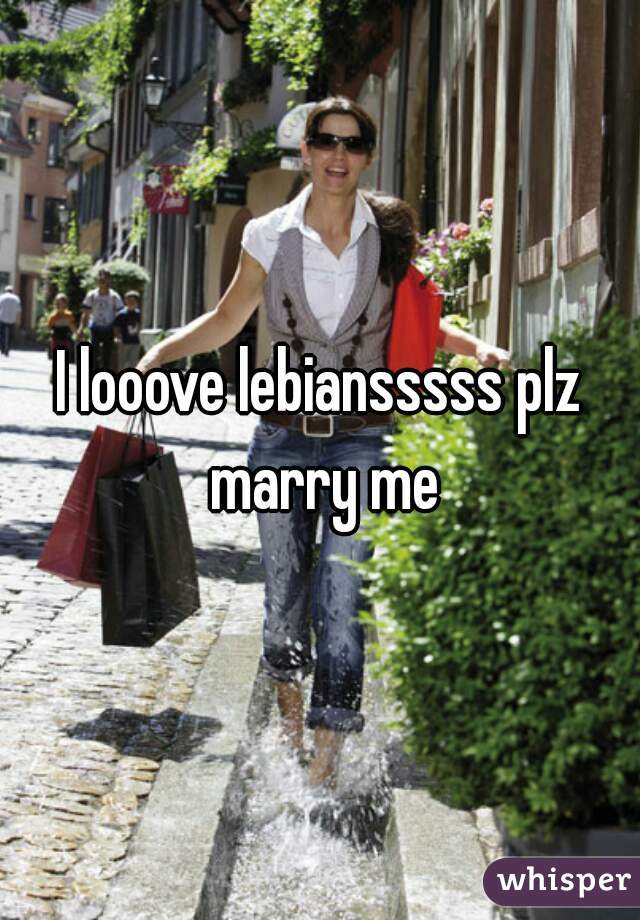 I looove lebiansssss plz marry me