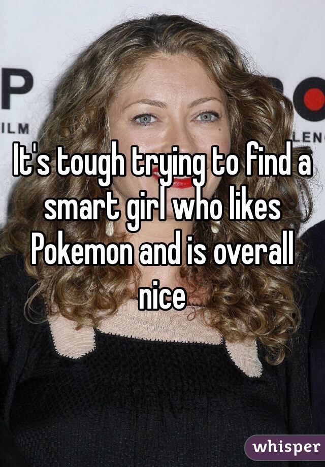 It's tough trying to find a smart girl who likes Pokemon and is overall nice 