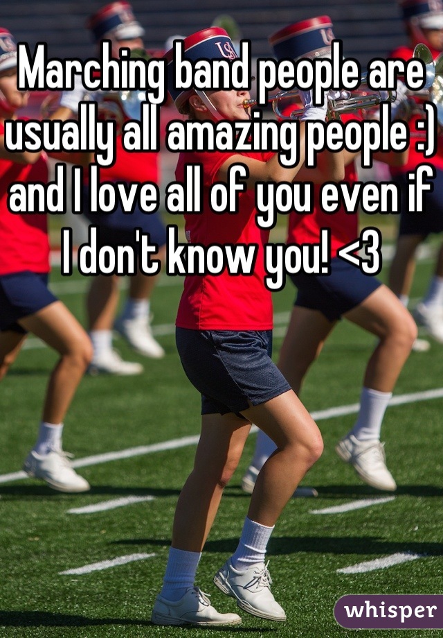 Marching band people are usually all amazing people :) and I love all of you even if I don't know you! <3