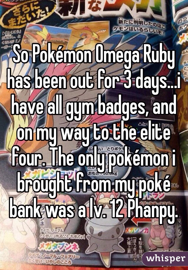 So Pokémon Omega Ruby has been out for 3 days...i have all gym badges, and on my way to the elite four. The only pokémon i brought from my poké bank was a lv. 12 Phanpy.