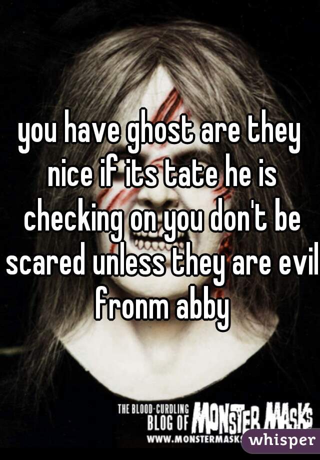you have ghost are they nice if its tate he is checking on you don't be scared unless they are evil fronm abby