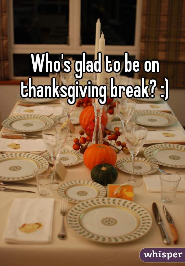 Who's glad to be on thanksgiving break? :) 