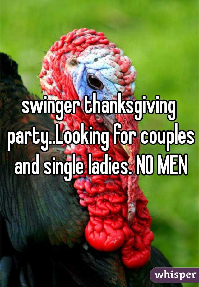 swinger thanksgiving party..Looking for couples and single ladies. NO MEN