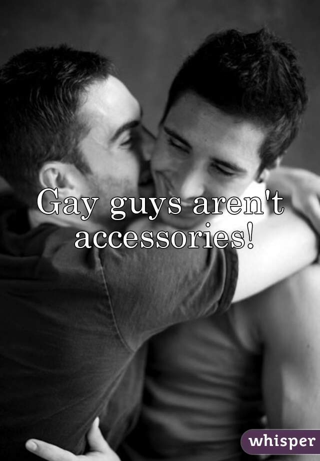 Gay guys aren't accessories!