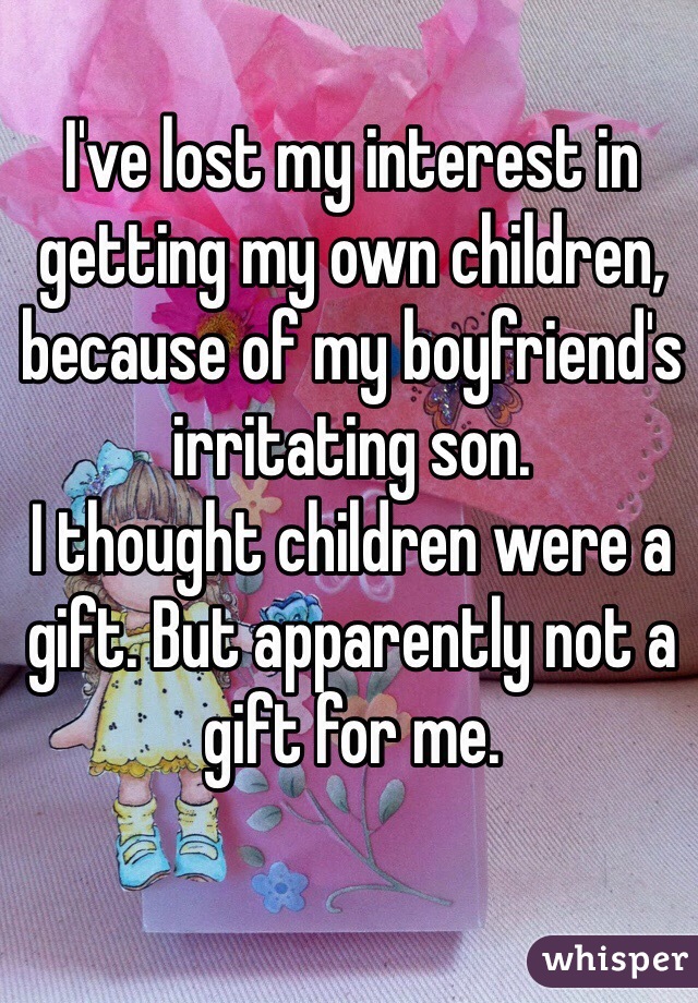 I've lost my interest in getting my own children, because of my boyfriend's irritating son.
I thought children were a gift. But apparently not a gift for me. 