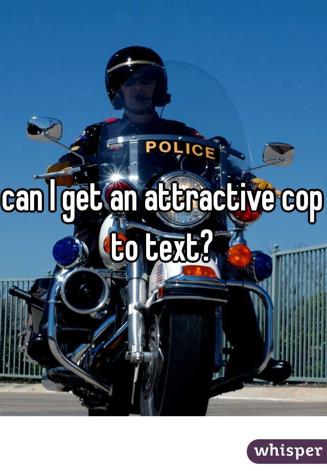 can I get an attractive cop to text? 