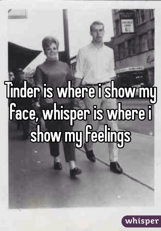 Tinder is where i show my face, whisper is where i show my feelings