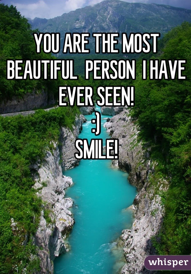 YOU ARE THE MOST BEAUTIFUL  PERSON  I HAVE EVER SEEN!
:)
SMILE!