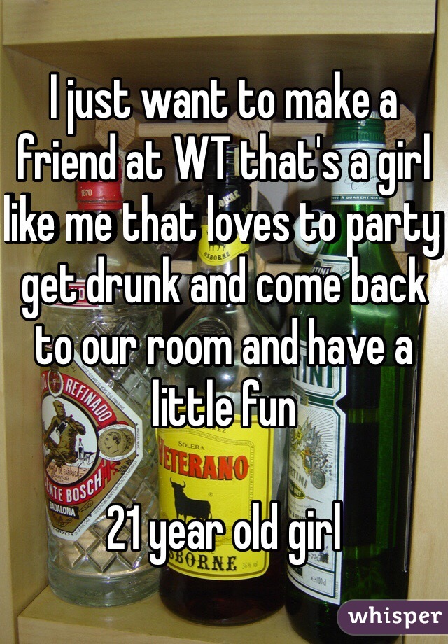 I just want to make a friend at WT that's a girl like me that loves to party get drunk and come back to our room and have a little fun 

21 year old girl 