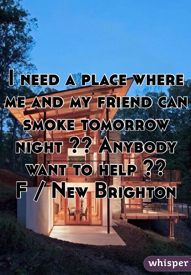 I need a place where me and my friend can smoke tomorrow night ?? Anybody want to help ??
F / New Brighton 