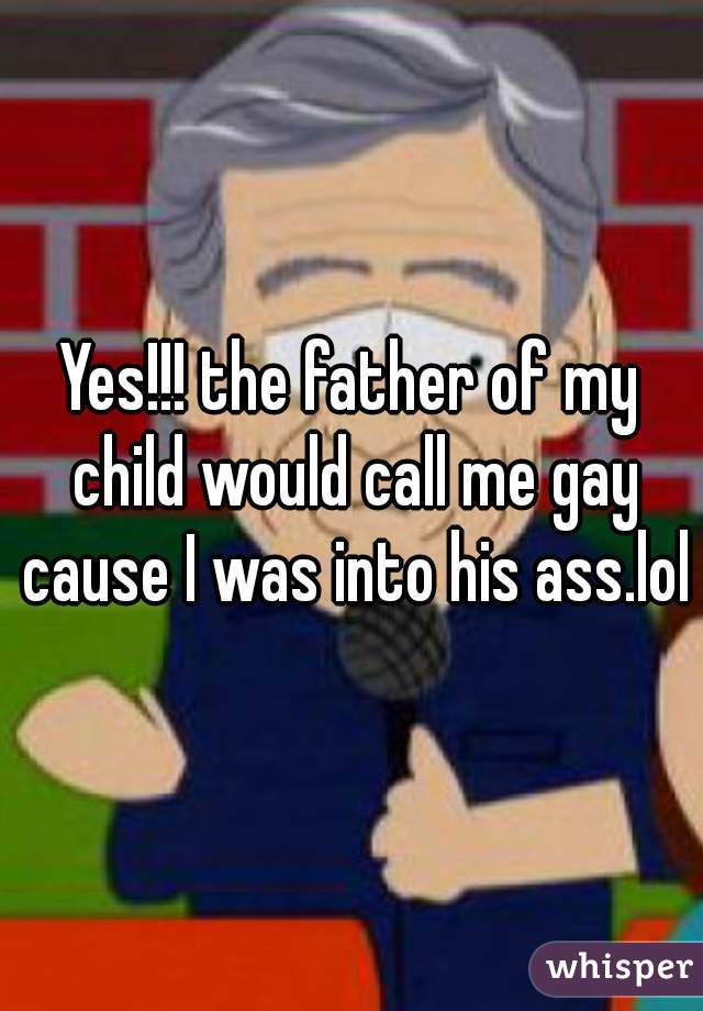 Yes!!! the father of my child would call me gay cause I was into his ass.lol