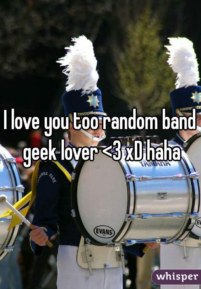 I love you too random band geek lover <3 xD haha