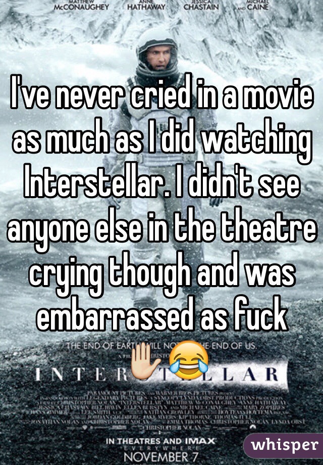 I've never cried in a movie as much as I did watching Interstellar. I didn't see anyone else in the theatre crying though and was embarrassed as fuck
 ✋😂