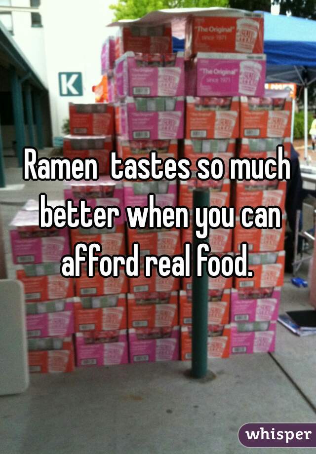 Ramen  tastes so much better when you can afford real food. 