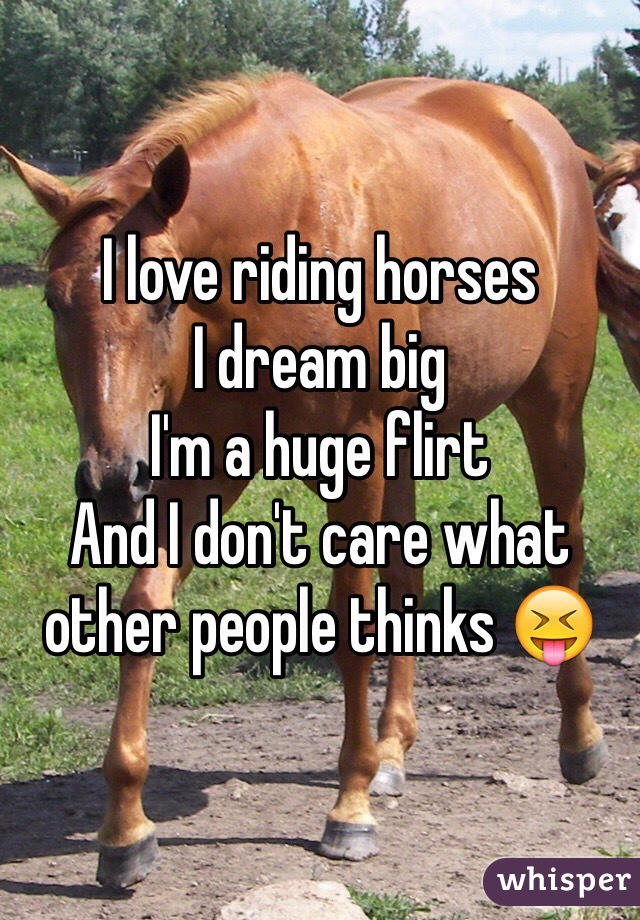 I love riding horses
I dream big 
I'm a huge flirt 
And I don't care what other people thinks 😝