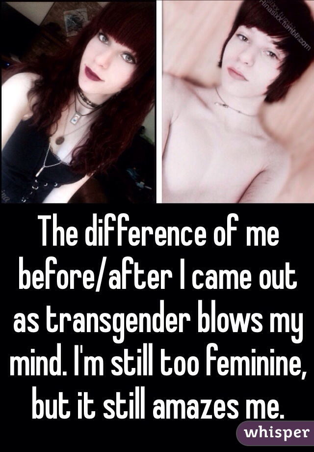 The difference of me before/after I came out as transgender blows my mind. I'm still too feminine, but it still amazes me. 