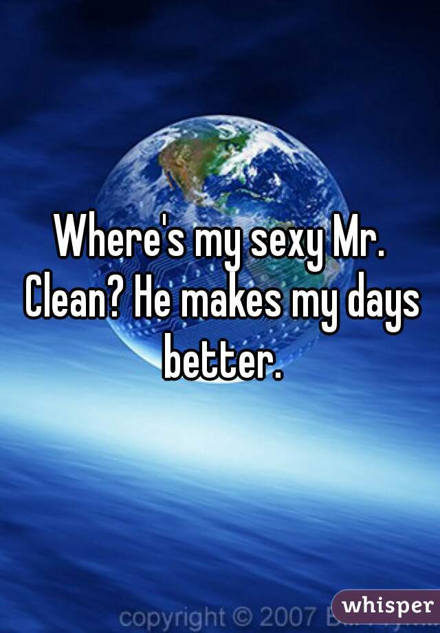 Where's my sexy Mr. Clean? He makes my days better.