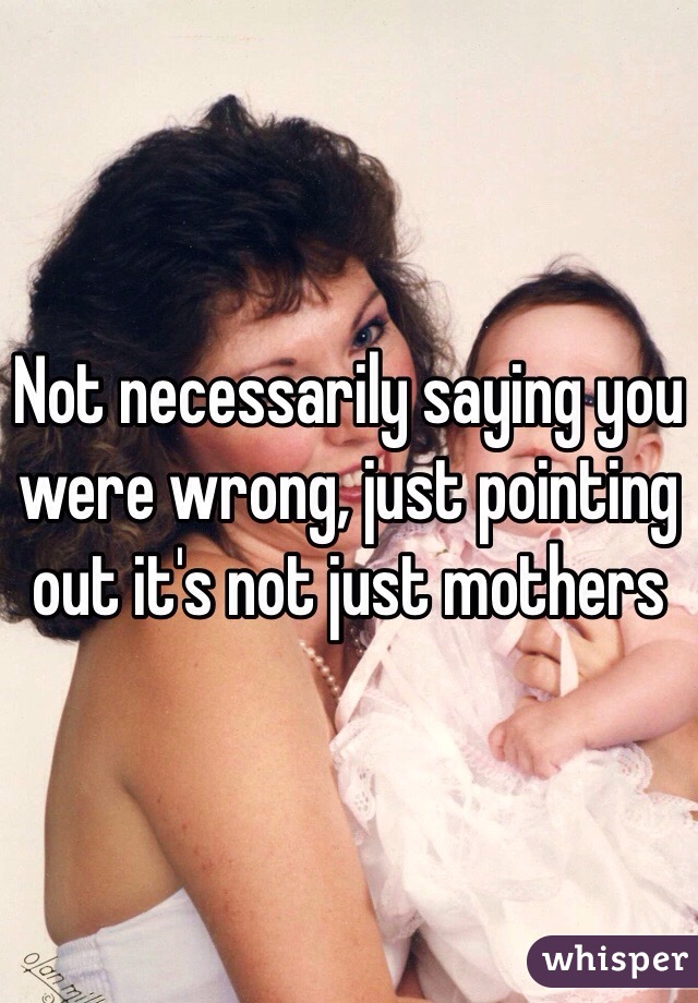 Not necessarily saying you were wrong, just pointing out it's not just mothers