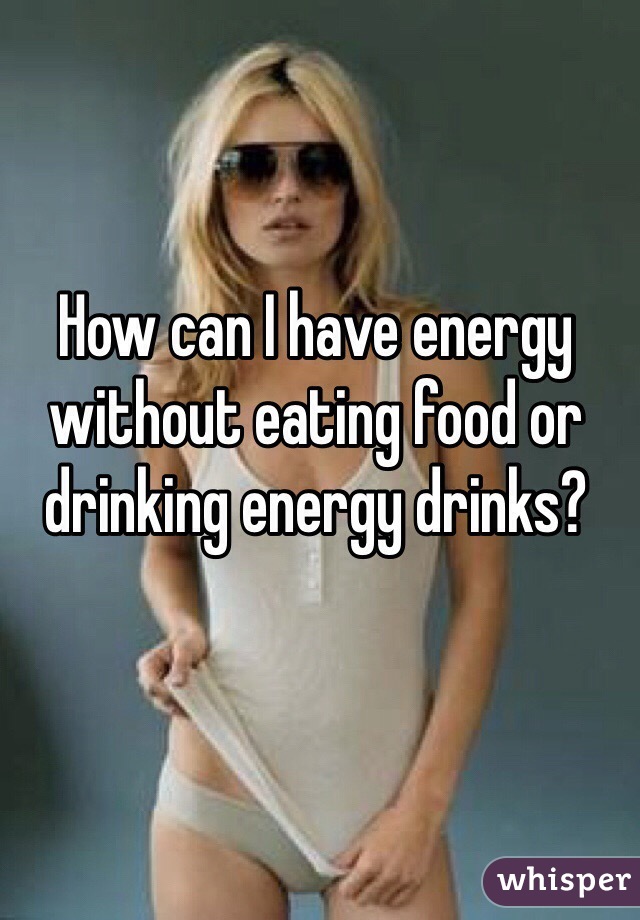 How can I have energy without eating food or drinking energy drinks? 