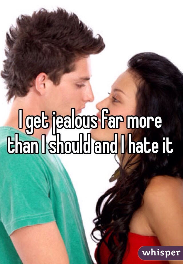 I get jealous far more than I should and I hate it