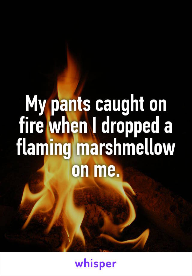 My pants caught on fire when I dropped a flaming marshmellow on me.