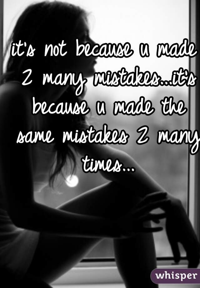 it's not because u made 2 many mistakes...it's because u made the same mistakes 2 many times...