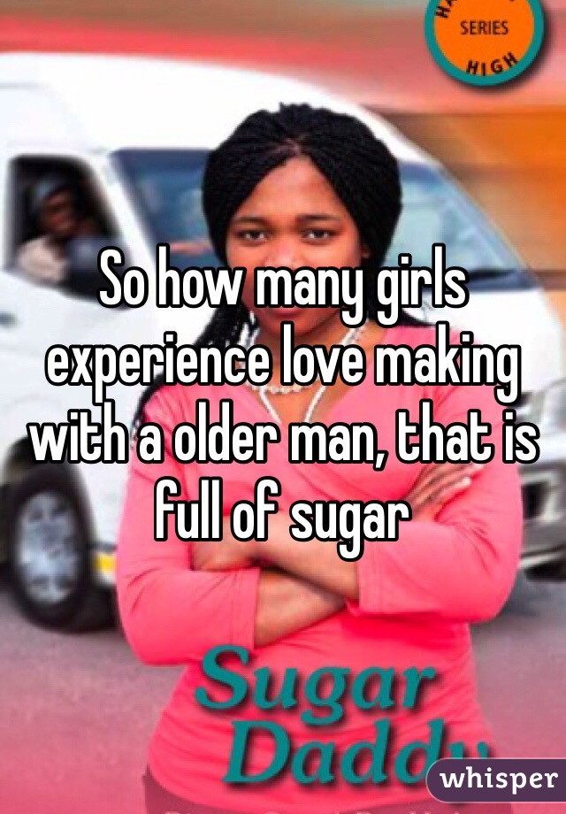 So how many girls  experience love making with a older man, that is full of sugar 