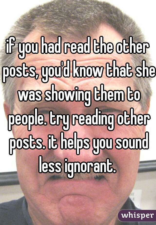 if you had read the other posts, you'd know that she was showing them to people. try reading other posts. it helps you sound less ignorant. 