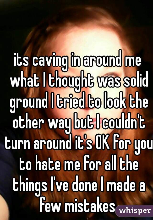 its caving in around me what I thought was solid ground I tried to look the other way but I couldn't turn around it's OK for you to hate me for all the things I've done I made a few mistakes 