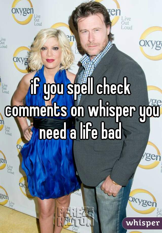 if you spell check comments on whisper you need a life bad 